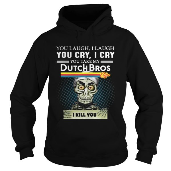 you laugh I laugh you cry I cry you take my Dutch Bros coffee I kill you shirt