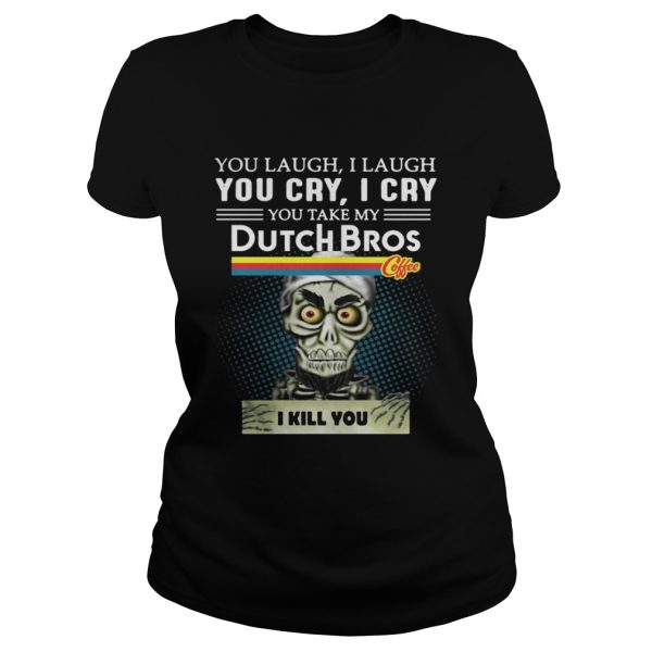 you laugh I laugh you cry I cry you take my Dutch Bros coffee I kill you shirt