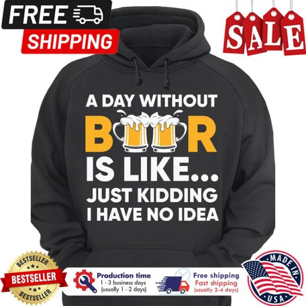 A day without beer is like just kidding I have no idea shirt