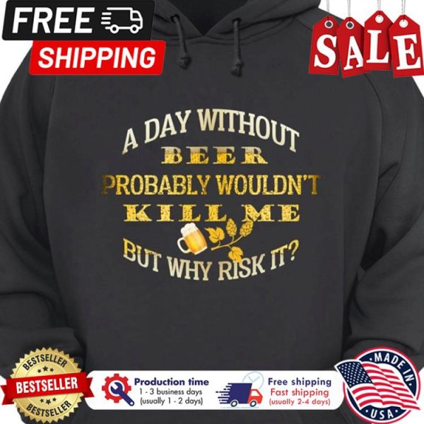 A day without beer probably wouldnt kill me but why risk it shirt