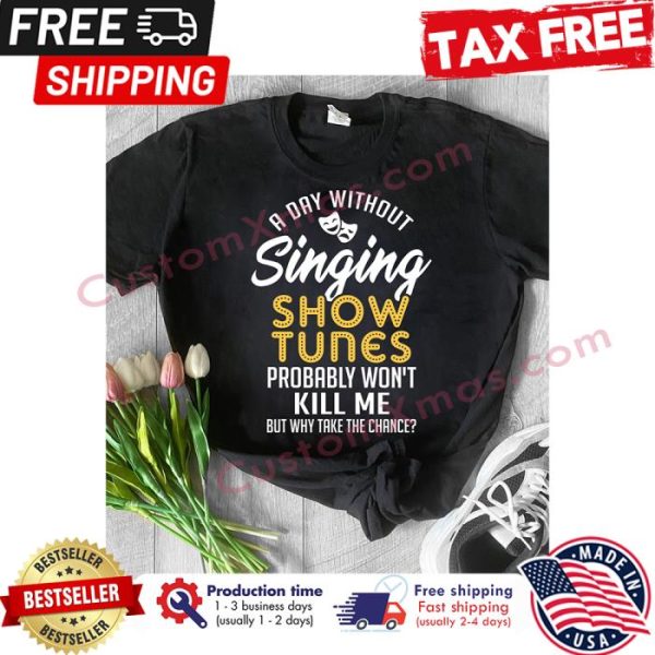 A day without singing show tunes probably wont kill me but why take the chance shirt