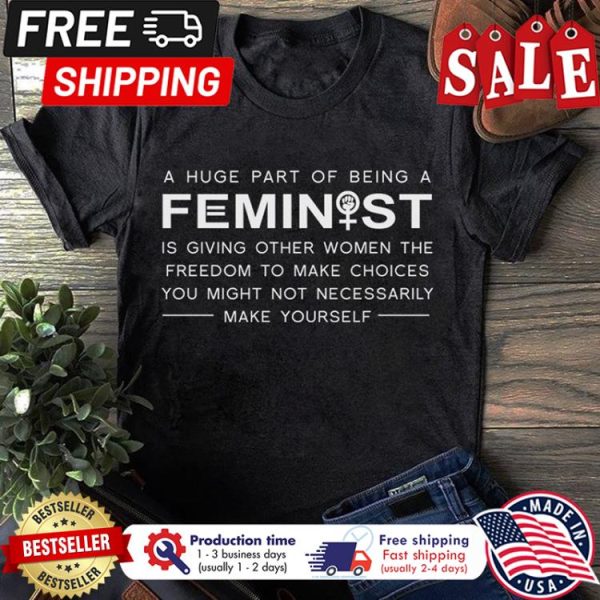 A huge part of being a feminist is giving other women the freedom to make choices you might not necessarily make yourself shirt