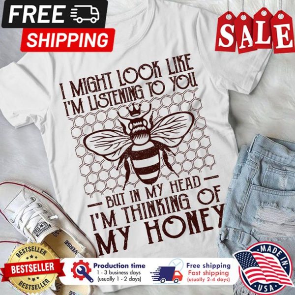 Bee I might look like you im listening to you but in my head im thinking of my honey shirt