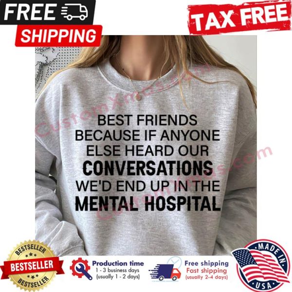 Best friends because if anyone else heard our conversations wed end up in the mental hospital shirt