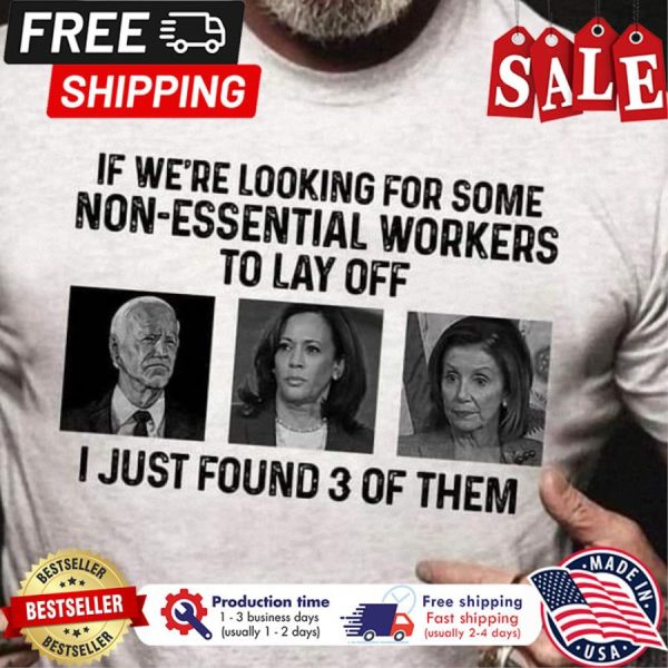 Biden Kamala Harris Nancy if were looking for some non essential workers to lay off I just found 3 of them shirt