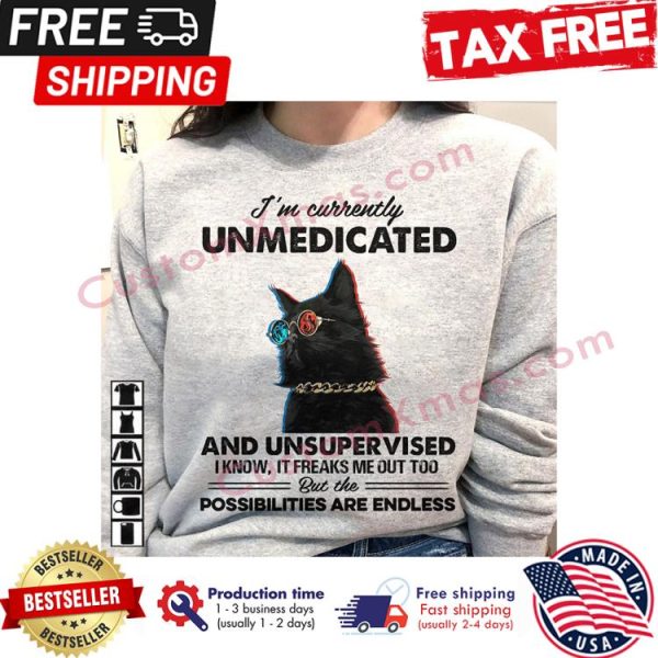 Black cat im currently unmedicated and unsupervised I know it freaks me out too but the possibilities are endless shirt