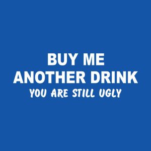 Buy me another drink You are still ugly T shirt 2