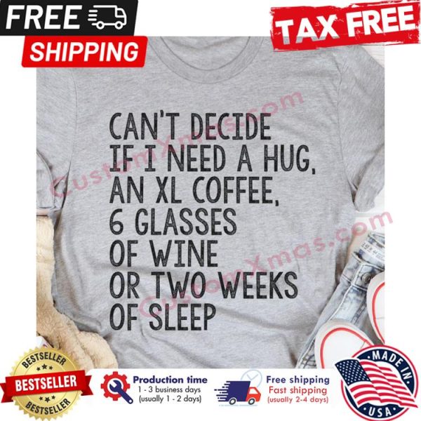 Cant decide if I need a hug an XL coffee 6 glasses of wine or two weeks of sleep shirt