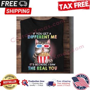 Cat if you get a different me its because I saw the real you shirt