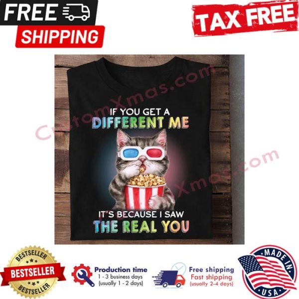 Cat if you get a different me its because I saw the real you shirt