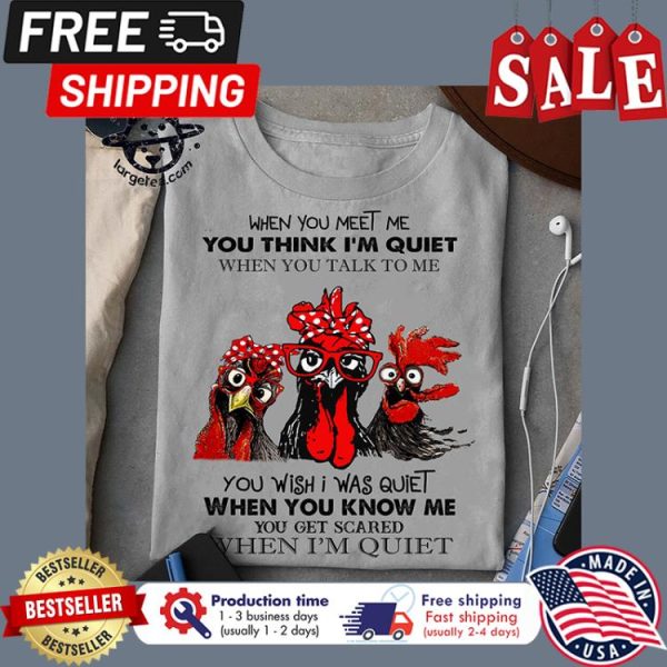 Chickens when you meet me you think im quiet when you talk to me you wish I was quiet when you know me you get scared when im quiet shirt