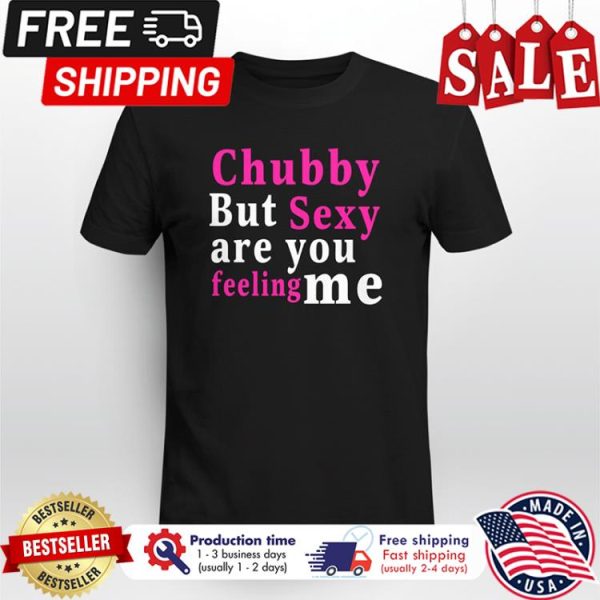 Chubby but sexy are you feeling me shirt