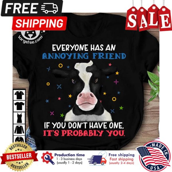 Cow everyone has an annoying friend if you dont have one its probably you shirt