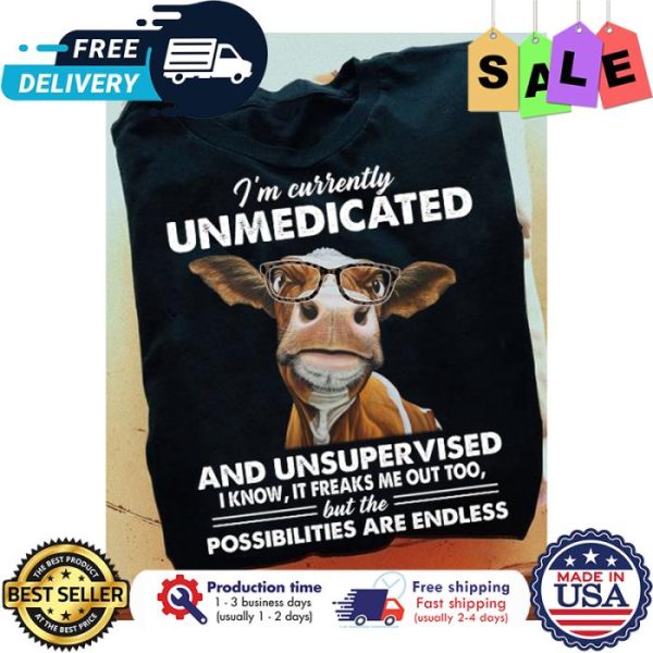 Cow im currently unmedicated and unsupervised I know it freaks me out too but the possibilities are endless shirt