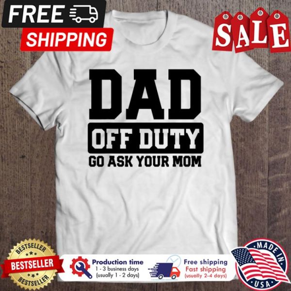 Dad off duty go ask your mom shirt