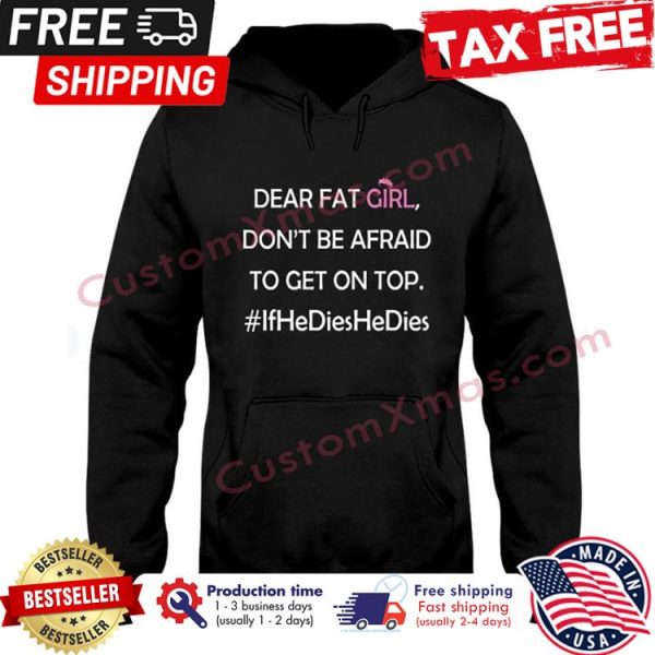 Dear fat girl dont be afraid to get on top if he dies he dies shirt