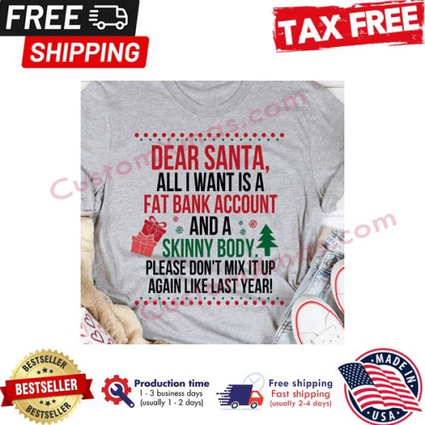 Dear santa all I want is a fat bank account and a skinny body please dont mix it up again like last year shirt