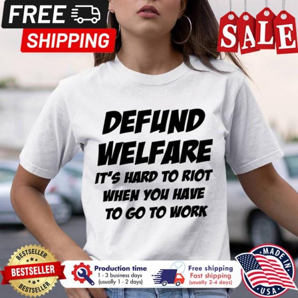 Defund welfare its hard to riot when you have to go to work shirt