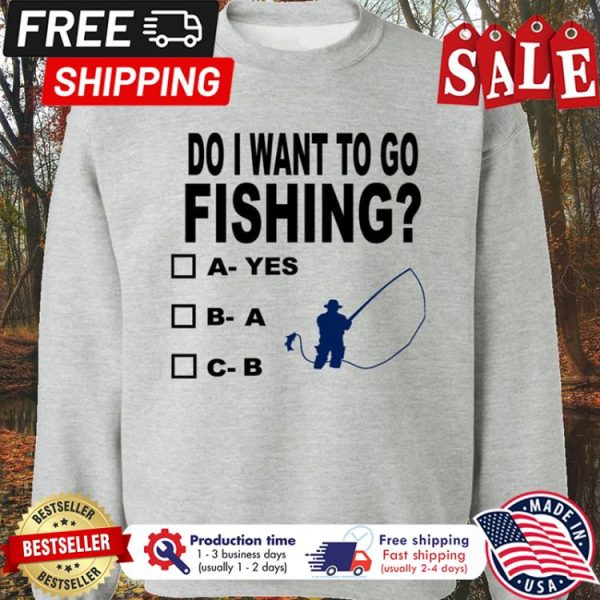 Do I want to go fishing yes a b shirt