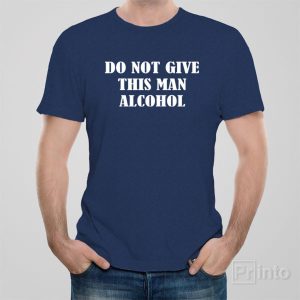 Do not give this man alcohol T shirt 1