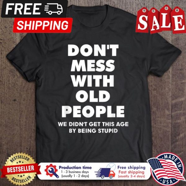 Don’T Mess With Old People we didnt get this age by being stupid shirt