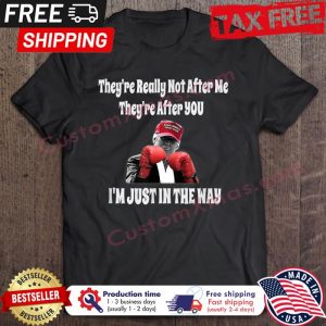 Donald Trump Theyre Really Not After Me Theyre After You Im Just In The Way shirt