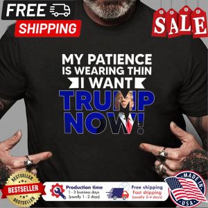 Donald Trump my patience is wearing thin I want trump now shirt 1