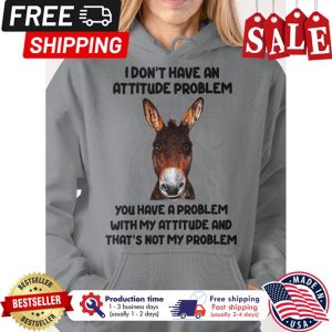 Donkey I dont have an attitude problem you have a problem with my attitude and thats not my problem shirt