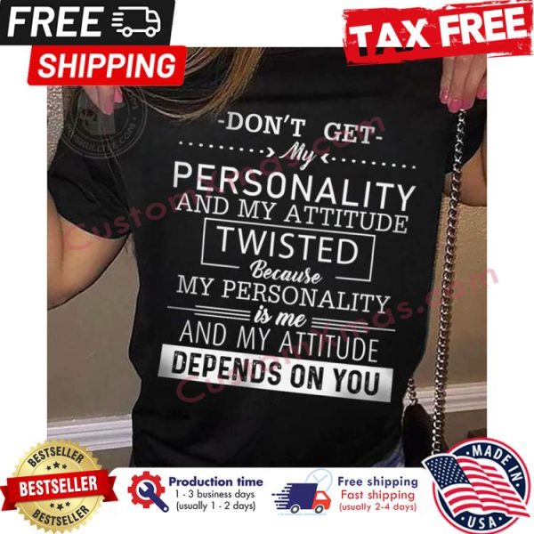 Dont get my personality and my attitude twisted because my personality is me and my attitude depends on you shirt