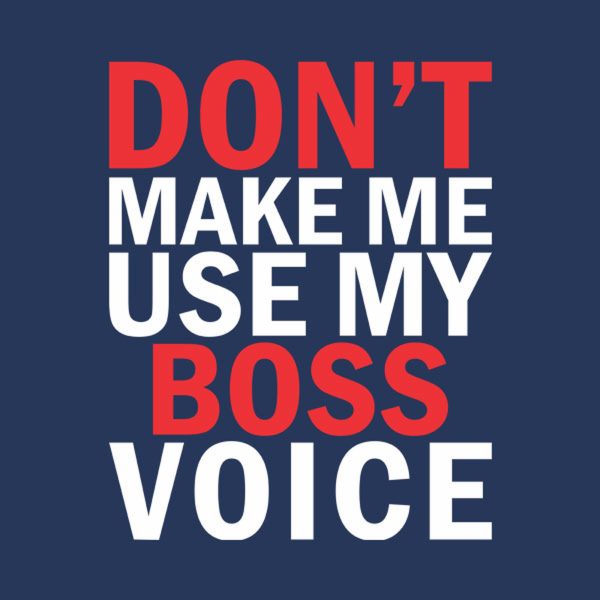 Don’t make me use my BOSS voice