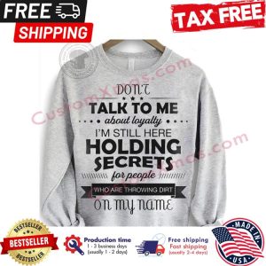 Dont talk to me about loyalty im still here holding secrets for people who are throwing dirt on my name shirt