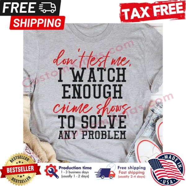 Dont test me I watch enough crime shows to solve any problem shirt