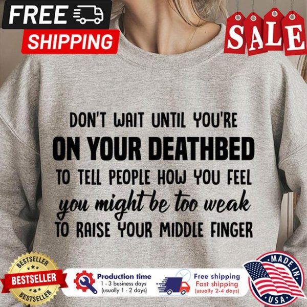 Dont wait until youre on your deathbed to tell people how you feel you might be too weak to raise your middle finger shirt