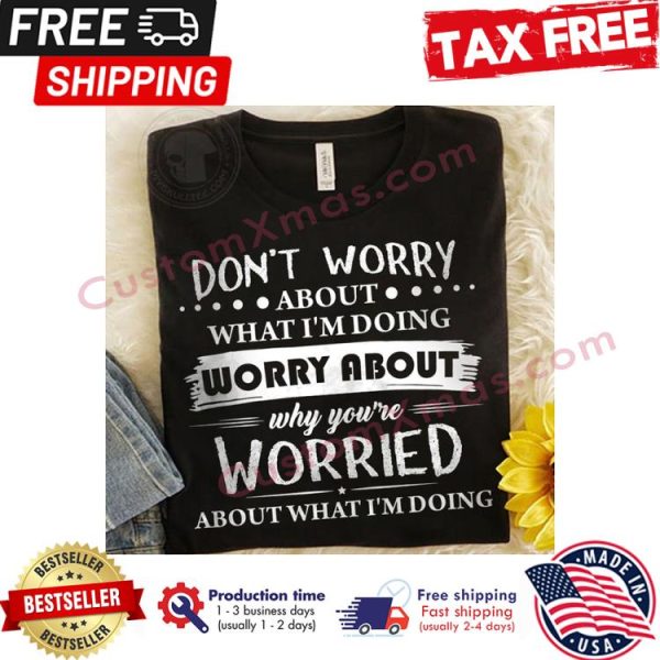 Dont worry about what im doing worry about why youre worried about what im doing shirt