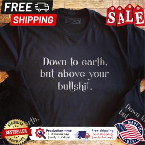 Down to earth but above your bullshit t shirt 1