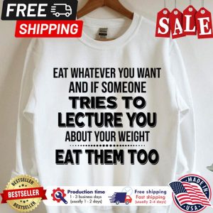 Eat whatever you want and if someone tries to lecture you about your weight eat them too shirt