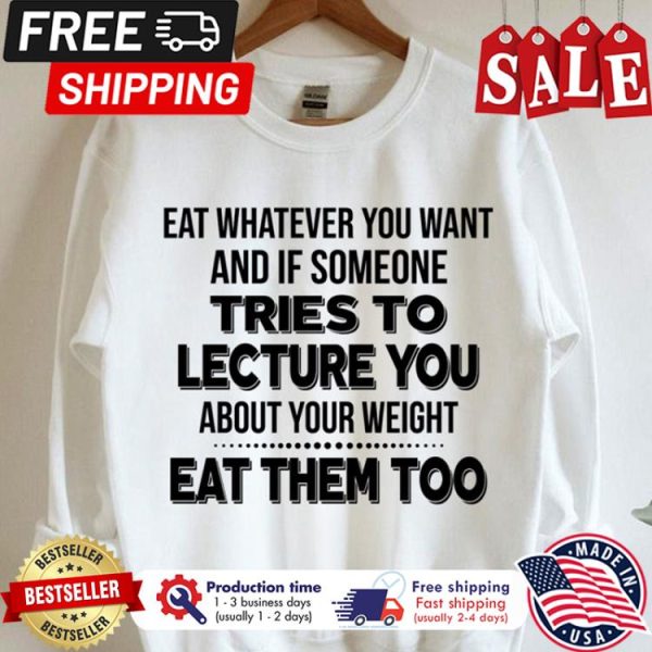 Eat whatever you want and if someone tries to lecture you about your weight eat them too shirt