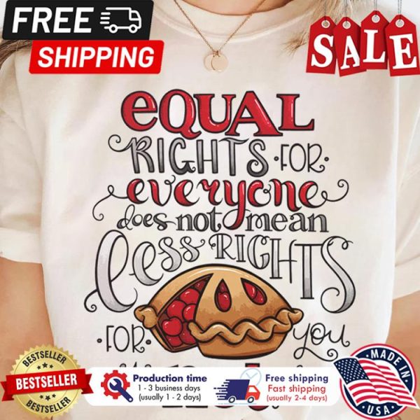 Equal rights for everyone does not mean less rights for you its not pie shirt