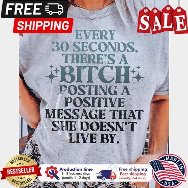 Every 30 seconds theres a bitch posting a positive message that she doesnt live by shirt