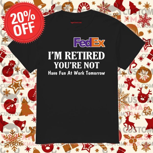 Fedex I’m retired you’re not have fun at work tomorrow shirt