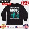 Fishing is like boobs even the small one are fun to play with shirt