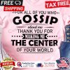 For all of you who gossip about me thank you for making me the center of your world shirt