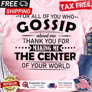 For all of you who gossip about me thank you for making me the center of your world shirt