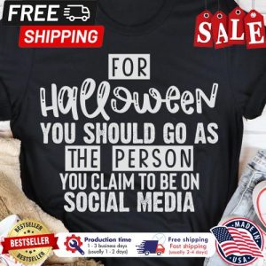 For halloween you should go as the person you claim to be on social media shirt