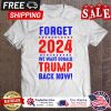 Forget 2024 We Want Trump Back Now shirt