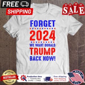 Forget 2024 We Want Trump Back Now shirt
