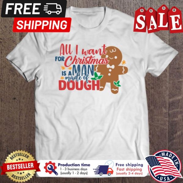 Gingerbread all I want for christmas is a man made of dough shirt