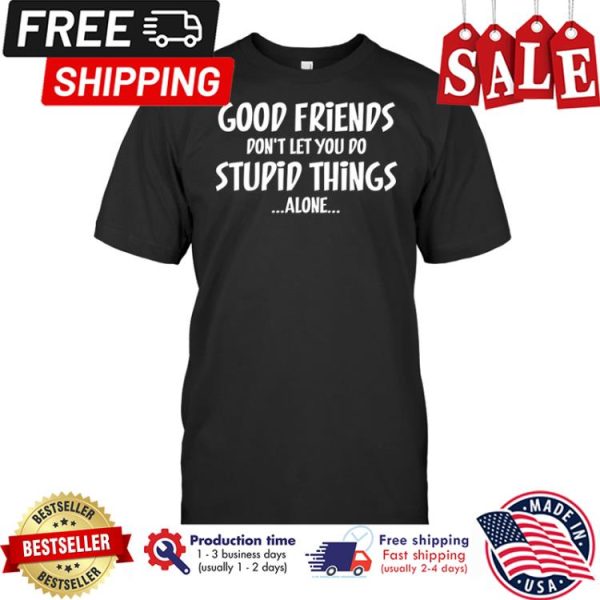 Good friends dont let you do stupid things alone shirt