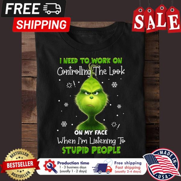 Grinch I need to work on controlling the look on my face when im listening to stupid people christmas shirt