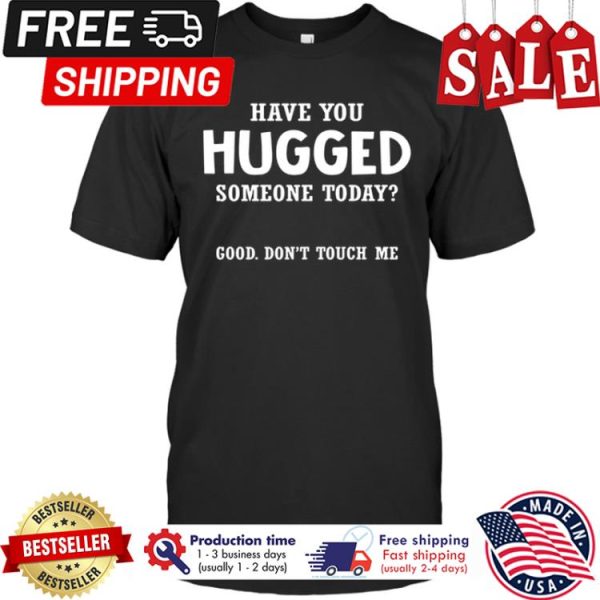 Have you hugged someone today good dont touch me shirt